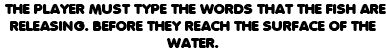  THE PLAYER MUST TYPE THE WORDS THAT THE FISH ARE RELEASING. BEFORE THEY REACH THE SURFACE OF THE WATER.